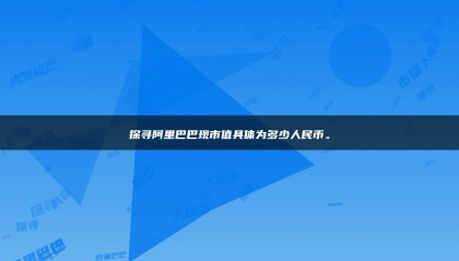 探寻阿里巴巴现市值具体为多少人民币。